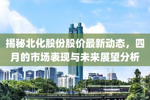 揭秘北化股份股價最新動態，四月的市場表現與未來展望分析