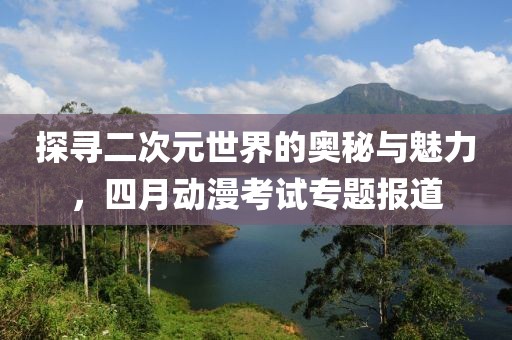 探尋二次元世界的奧秘與魅力，四月動漫考試專題報道