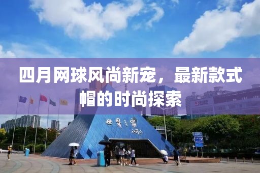 四月網球風尚新寵，最新款式帽的時尚探索