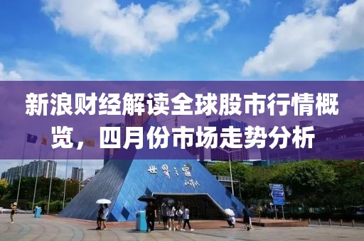 新浪財經解讀全球股市行情概覽，四月份市場走勢分析