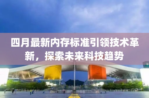 四月最新內存標準引領技術革新，探索未來科技趨勢