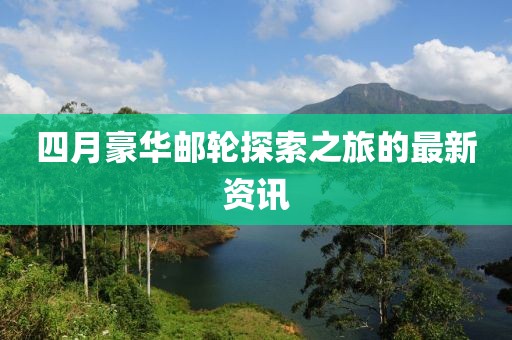 四月豪華郵輪探索之旅的最新資訊