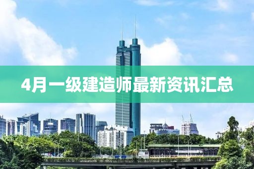 4月一級建造師最新資訊匯總