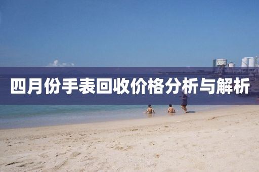 四月份手表回收價格分析與解析