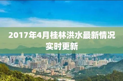 2017年4月桂林洪水最新情況實時更新
