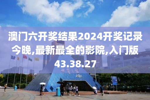 澳門六開獎結果2024開獎記錄今晚,最新最全的影院,入門版43.38.27