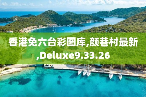 香港免六臺彩圖庫,顏巷村最新,Deluxe9.33.26