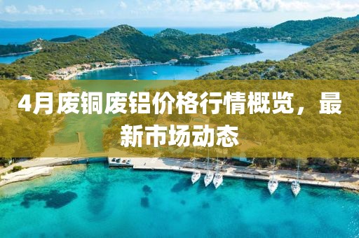 4月廢銅廢鋁價格行情概覽，最新市場動態
