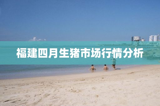 福建四月生豬市場行情分析