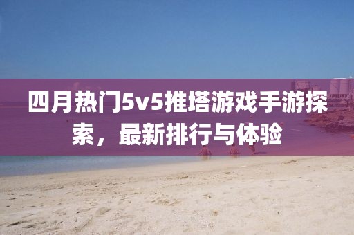 四月熱門5v5推塔游戲手游探索，最新排行與體驗