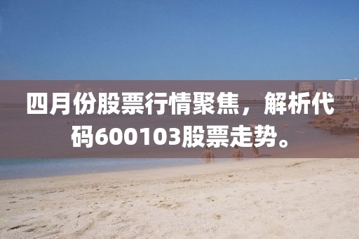 四月份股票行情聚焦，解析代碼600103股票走勢。
