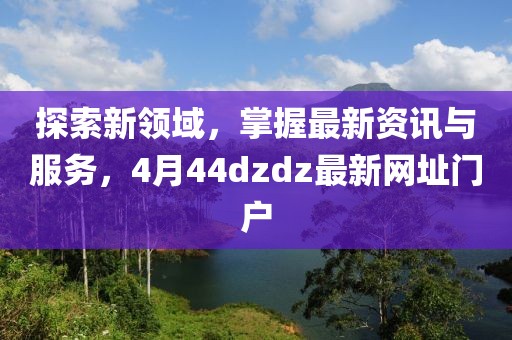 探索新領域，掌握最新資訊與服務，4月44dzdz最新網址門戶