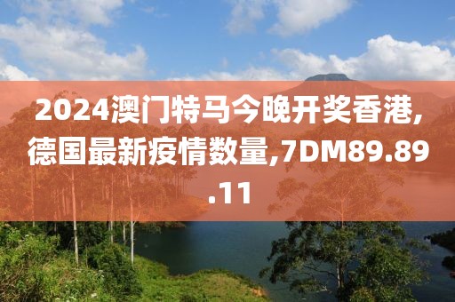 2024澳門特馬今晚開獎香港,德國最新疫情數量,7DM89.89.11