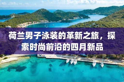 荷蘭男子泳裝的革新之旅，探索時尚前沿的四月新品