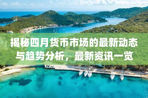 揭秘四月貨幣市場的最新動態與趨勢分析，最新資訊一覽