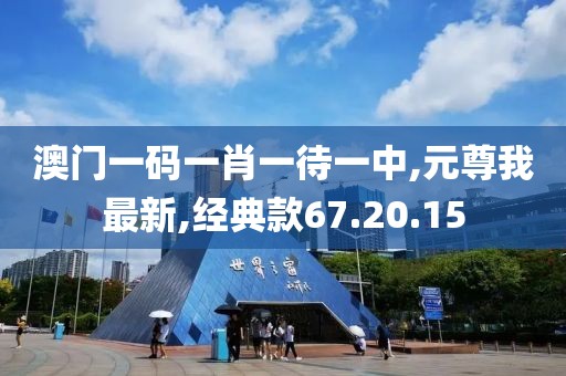 澳門一碼一肖一待一中,元尊我最新,經典款67.20.15