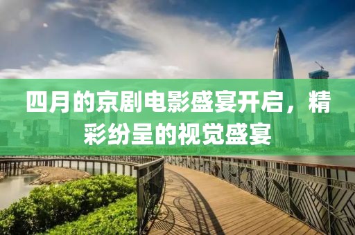四月的京劇電影盛宴開啟，精彩紛呈的視覺盛宴