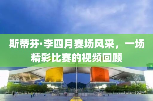 斯蒂芬·李四月賽場風采，一場精彩比賽的視頻回顧