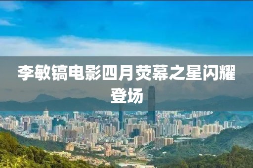 李敏鎬電影四月熒幕之星閃耀登場