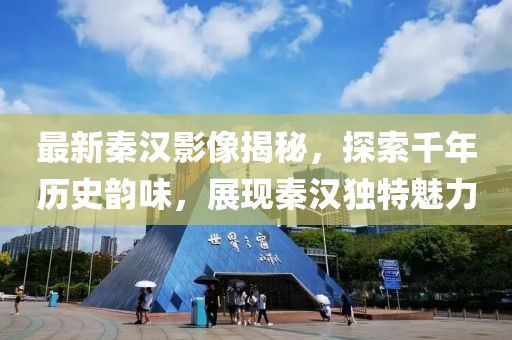 最新秦漢影像揭秘，探索千年歷史韻味，展現秦漢獨特魅力
