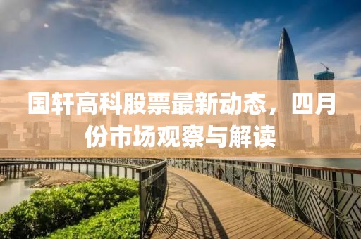國軒高科股票最新動態，四月份市場觀察與解讀