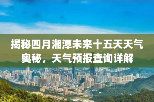 揭秘四月湘潭未來十五天天氣奧秘，天氣預報查詢詳解