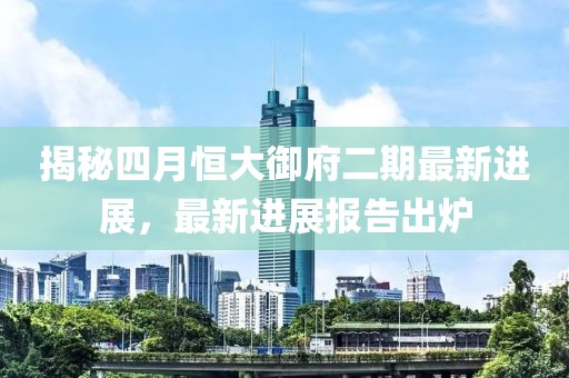 揭秘四月恒大御府二期最新進展，最新進展報告出爐