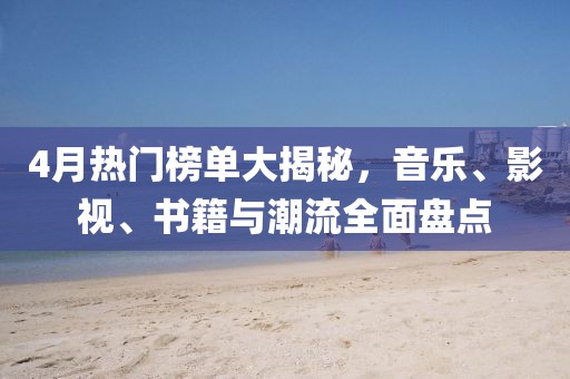 4月熱門榜單大揭秘，音樂、影視、書籍與潮流全面盤點