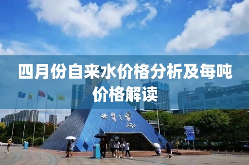 四月份自來水價格分析及每噸價格解讀