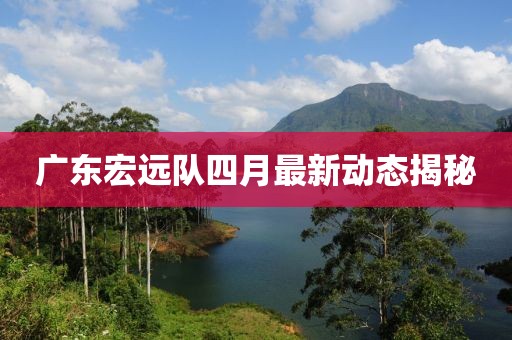 廣東宏遠隊四月最新動態揭秘