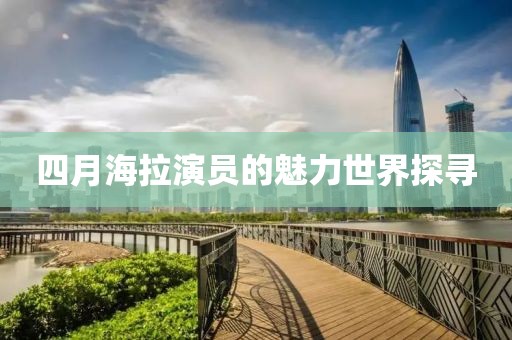 四月海拉演員的魅力世界探尋