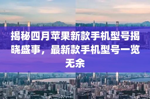 揭秘四月蘋果新款手機型號揭曉盛事，最新款手機型號一覽無余