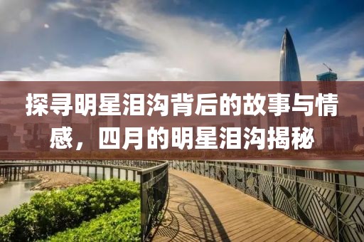 探尋明星淚溝背后的故事與情感，四月的明星淚溝揭秘