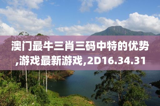 澳門最牛三肖三碼中特的優勢,游戲最新游戲,2D16.34.31