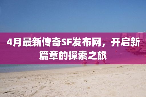 4月最新傳奇SF發布網，開啟新篇章的探索之旅