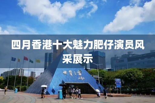 四月香港十大魅力肥仔演員風采展示