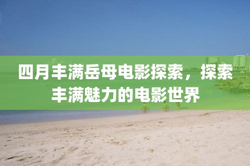 四月豐滿岳母電影探索，探索豐滿魅力的電影世界