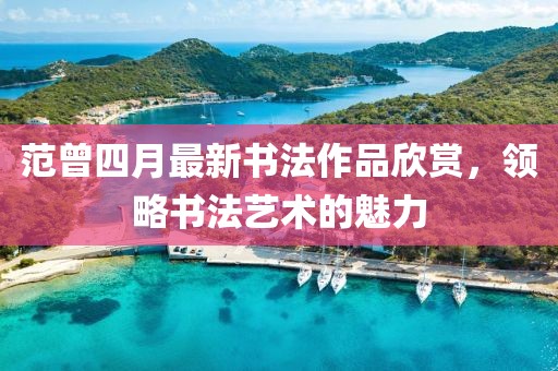 范曾四月最新書法作品欣賞，領略書法藝術的魅力