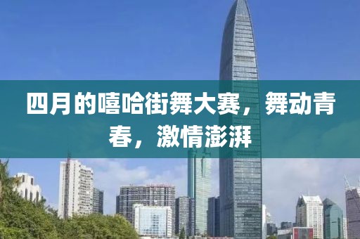 四月的嘻哈街舞大賽，舞動青春，激情澎湃