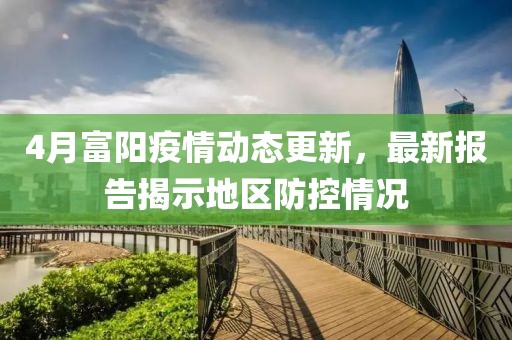 4月富陽疫情動態更新，最新報告揭示地區防控情況