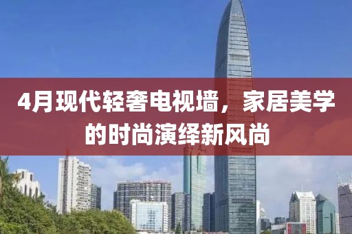 4月現代輕奢電視墻，家居美學的時尚演繹新風尚