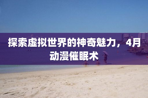 探索虛擬世界的神奇魅力，4月動漫催眠術