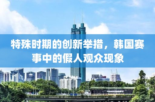 特殊時期的創新舉措，韓國賽事中的假人觀眾現象