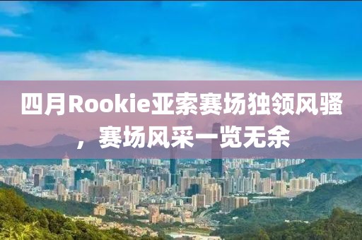 四月Rookie亞索賽場獨領風騷，賽場風采一覽無余