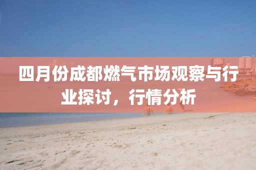 四月份成都燃氣市場觀察與行業探討，行情分析
