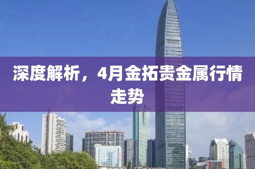 深度解析，4月金拓貴金屬行情走勢
