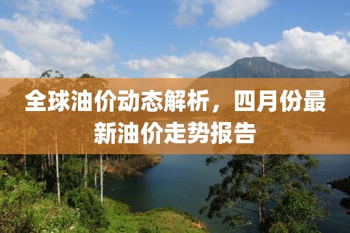 全球油價動態解析，四月份最新油價走勢報告