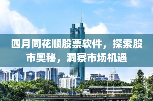 四月同花順股票軟件，探索股市奧秘，洞察市場機遇