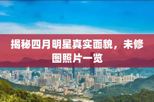 揭秘四月明星真實面貌，未修圖照片一覽