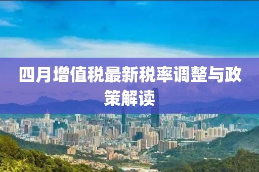 四月增值稅最新稅率調整與政策解讀